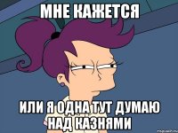мне кажется или я одна тут думаю над казнями