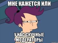 мне кажется или у нас скучные модераторы