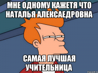 Мне одному кажетя что Наталья Алексаедровна самая лучшая учительница