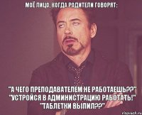 моё лицо, когда родители говорят: "А чего преподавателем не работаешь??" "устройся в администрацию работать!" "таблетки выпил??"