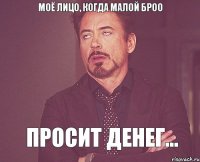 моё лицо, когда малой броо просит денег...