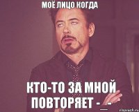 Моё лицо когда Кто-то за мной повторяет -_-