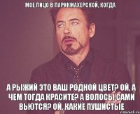 Мое лицо в парикмахерской, когда а рыжий это ваш родной цвет? ой, а чем тогда красите? а волосы сами вьются? ой, какие пушистые