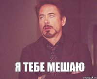  Я тебе мешаю