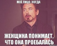 МОЁ ЛИЦО, КОГДА ЖЕНЩИНА ПОНИМАЕТ, ЧТО ОНА ПРОЕБАЛАСЬ
