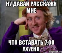 Ну давай расскажи Мне Что вставать 7:00 ахуено