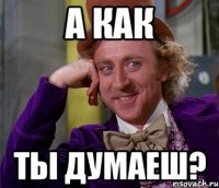 А как ты думаеш?