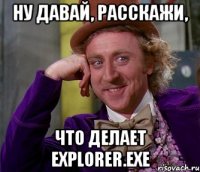 ну давай, расскажи, что делает Explorer.exe