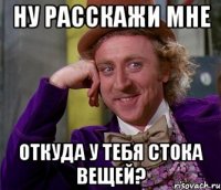 Ну расскажи мне Откуда у тебя стока вещей?