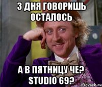 3 дня говоришь осталось а в пятницу че? studio 69?