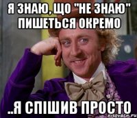 я знаю, що "НЕ знаю" пишеться окремо ..я спішив просто