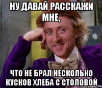 Ну давай расскажи мне, Что не брал несколько кусков хлеба с столовой