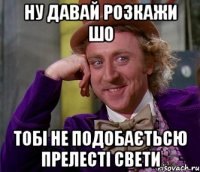 НУ ДАВАЙ РОЗКАЖИ ШО ТОБІ НЕ ПОДОБАЄТЬСЮ ПРЕЛЕСТІ СВЕТИ