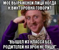 Моё выраженеи лица когда Н.Викторовна говорит "Вышел из класса без родителей на урок не пущу"