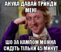 анука давай тринди мені шо за кампом можна сидіть тільки 45 минут