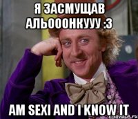 Я засмущав Альооонкууу :3 am sexi and i know it