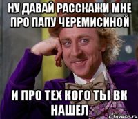 ну давай расскажи мне про папу черемисиной и про тех кого ты вк нашел