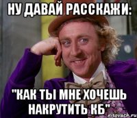 Ну давай расскажи: "Как ты мне хочешь накрутить кб"