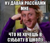 Ну давай расскажи мне, Что не хочешь в субботу в школу