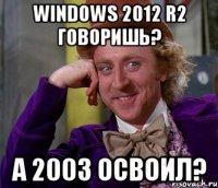 Windows 2012 R2 говоришь? А 2003 освоил?