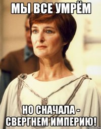 МЫ ВСЕ УМРЁМ НО СНАЧАЛА - СВЕРГНЕМ ИМПЕРИЮ!