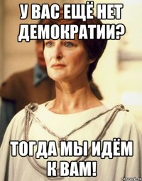 У ВАС ЕЩЁ НЕТ ДЕМОКРАТИИ? ТОГДА МЫ ИДЁМ К ВАМ!