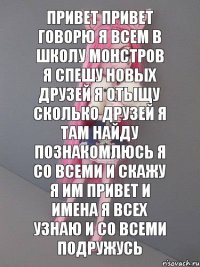 привет привет говорю я всем в школу монстров я спешу новых друзей я отыщу сколько друзей я там найду ПОЗНАКОМЛЮСЬ Я СО ВСЕМИ И СКАЖУ Я ИМ ПРИВЕТ и имена я всех узнаю и со всеми подружусь