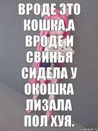 Вроде это кошка,а вроде и свинья сидела у окошка лизала пол хуя.