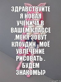 Здравствуйте я новая ученича в вашем классе .Меня зовут Клоудин . Моё увлечение рисовать . Будем знакомы?