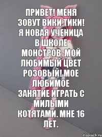 Привет! Меня зовут Вики Тики! Я новая ученица в школе монстров. Мой любимый цвет розовый! Мое любимое занятие играть с милыми котятами. Мне 16 лет.