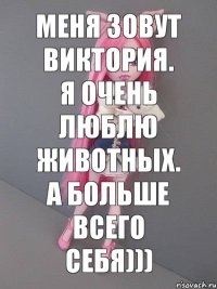 меня зовут виктория. я очень люблю животных. а больше всего себя)))