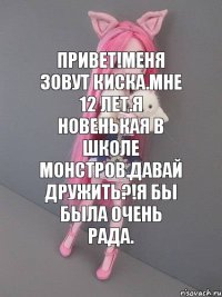 Привет!Меня зовут Киска.Мне 12 лет.Я новенькая в школе монстров.Давай дружить?!Я бы была очень рада.