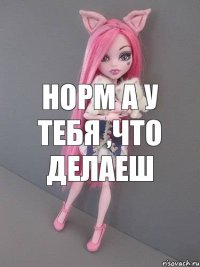 норм а у тебя ,что делаеш