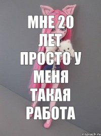 мне 20 лет просто у меня такая работа