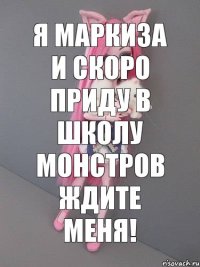 я маркиза и скоро приду в школу монстров ждите меня!