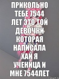 прикольно тебе 7544 лет это той девочки которая написала Хай я ученица и мне 7544лет