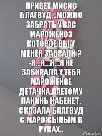 привет мисис Благвуд...можно забрать у вас мароженоэ которое вы у менея забрали ? -я...я...я...я не забирала у тебя мароженое детачка,паетому пакинь кабенет. сказала Благвуд с марожыным в руках..