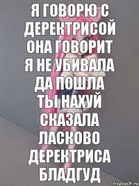 я говорю с деректрисой она говорит я не убивала да пошла ты нахуй сказала ласково деректриса бладгуд