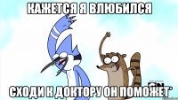 кажется я влюбился сходи к доктору он поможет