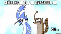 хей Бенсон ты чо дурак шо ли 