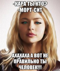 -Кара ты кто? -морт-сит ахахаха а вот не правильно ты человек!!!