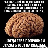 ЧЕЛОВЕЧЕСКИЙ МОЗГ УНИКАЛЕН. ОН РАБОТАЕТ 365 ДНЕЙ В СУТКИ, С РОЖДЕНИЯ И ДО САМОЙ СМЕРТИ И ОСТАНАВЛИВАЕТСЯ ТОЛЬКО ТОГДА... ...КОГДА ТЕБЯ ПОПРОСИЛИ СКАЗАТЬ ТОСТ НА СВАДЬБЕ