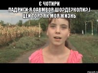 є чотири падриги:Я,оавмвор,шо?де?коли?,і цей торт як моя жизнь 