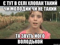 Є тут в селі хлопак такий чи молодий чи не такий та звуть його Володькой