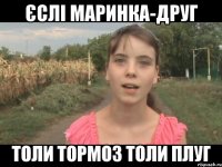 Єслі Маринка-друг толи тормоз толи плуг