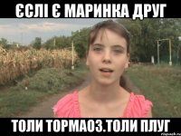 Єслі є Маринка друг толи тормаоз.толи плуг