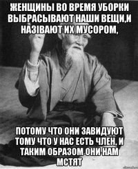 Женщины во время уборки выбрасывают наши вещи,и назівают их мусором, потому что они завидуют тому что у нас есть член, и таким образом они нам мстят