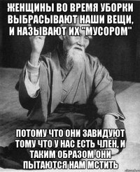 Женщины во время уборки выбрасывают наши вещи, и называют их "мусором" потому что они завидуют тому что у нас есть член, и таким образом они пытаются нам мстить