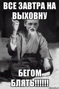 Все завтра на выховну БЕГОМ БЛЯТЬ!!!!!!