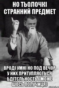 Но тьолочкі странний предмет Вроді умні но под вечор у них притупляється бдітєльность і може шось получиця)